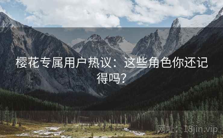 樱花专属用户热议：这些角色你还记得吗？