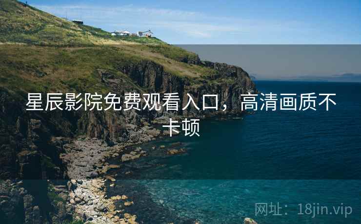 星辰影院免费观看入口，高清画质不卡顿