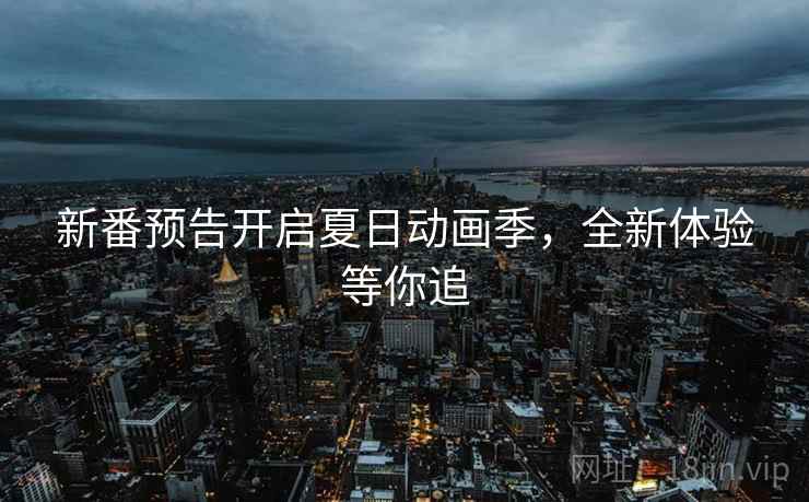 新番预告开启夏日动画季，全新体验等你追