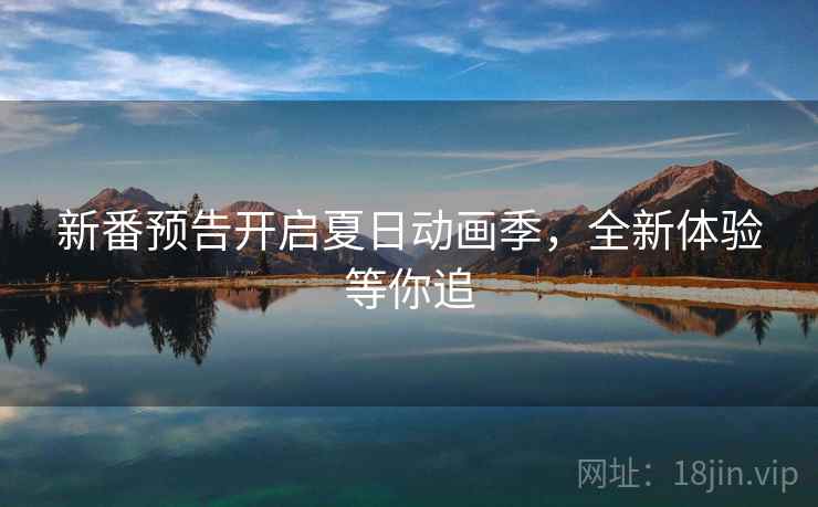 新番预告开启夏日动画季,全新体验等你追 新番预告开启夏日动画季,全新体验等你追