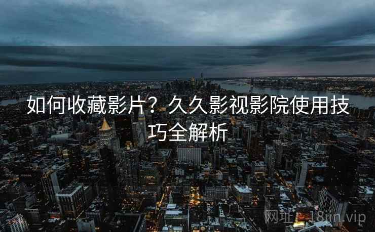 如何收藏影片？久久影视影院使用技巧全解析