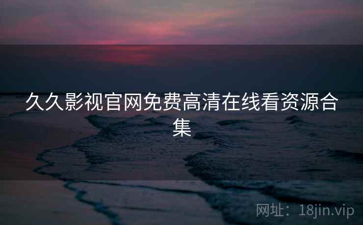 久久影视官网免费高清在线看资源合集