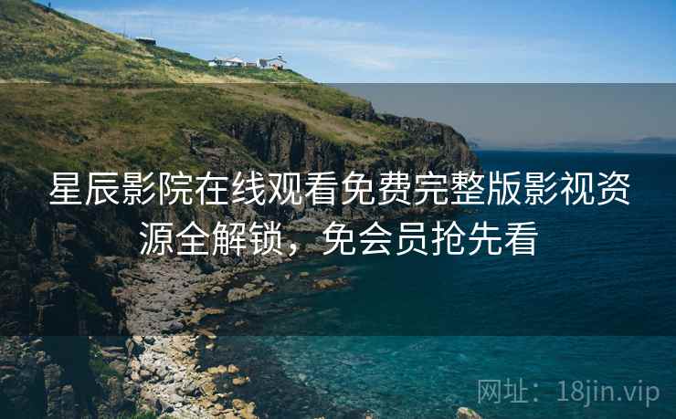 星辰影院在线观看免费完整版影视资源全解锁，免会员抢先看