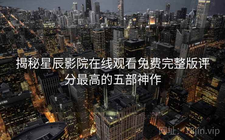 揭秘星辰影院在线观看免费完整版评分最高的五部神作