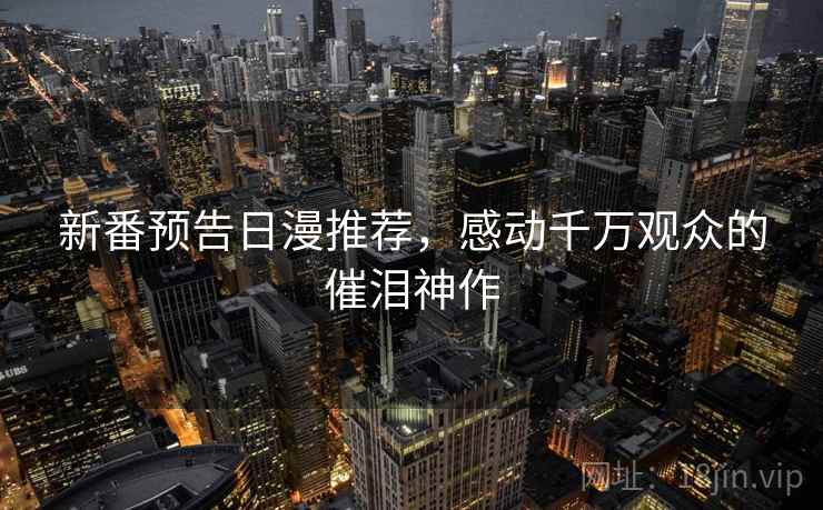 新番预告日漫推荐,感动千万观众的催泪神作 新番预告日漫推荐,感动千万观众的催泪神作