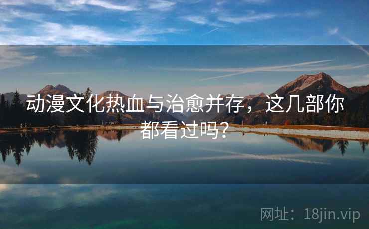 动漫文化热血与治愈并存，这几部你都看过吗？