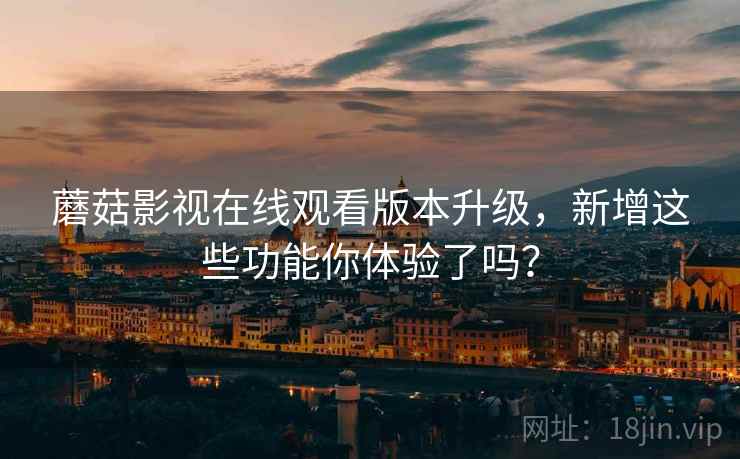 蘑菇影视在线观看版本升级，新增这些功能你体验了吗？