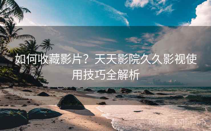 如何收藏影片?天天影院久久影视使用技巧全解析 如何收藏影片?天天影院久久影视使用技巧全解析
