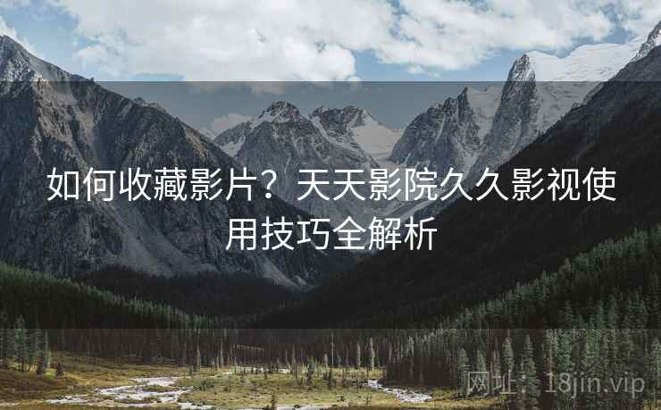 如何收藏影片？天天影院久久影视使用技巧全解析