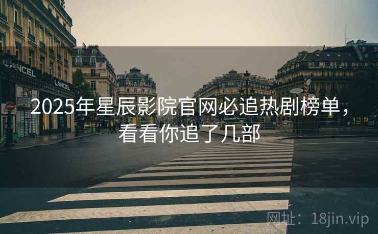 2025年星辰影院官网必追热剧榜单，看看你追了几部