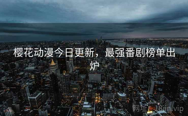樱花动漫今日更新，最强番剧榜单出炉
