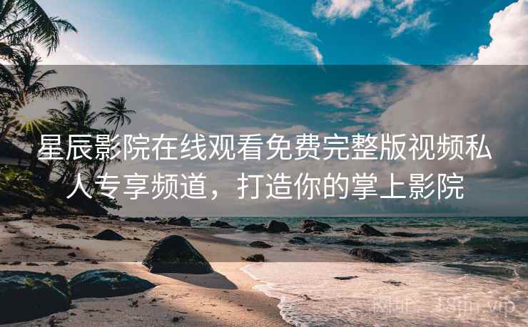 星辰影院在线观看免费完整版视频私人专享频道，打造你的掌上影院