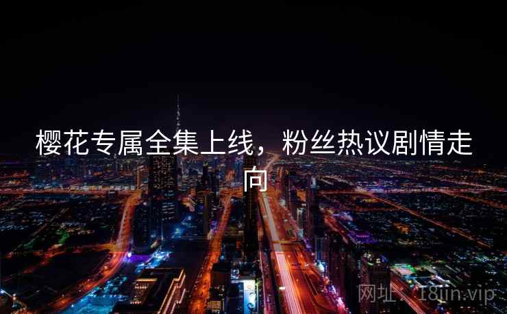樱花专属全集上线，粉丝热议剧情走向