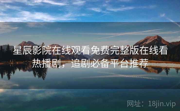 星辰影院在线观看免费完整版在线看热播剧，追剧必备平台推荐