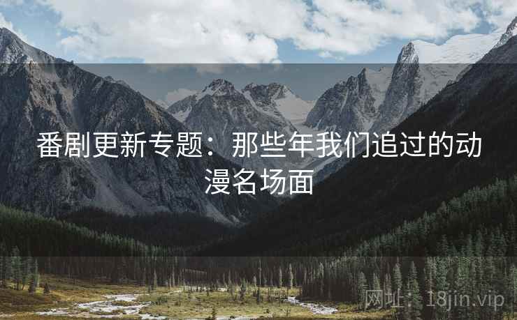 番剧更新专题:那些年我们追过的动漫名场面 番剧更新专题:那些年我们追过的动漫名场面