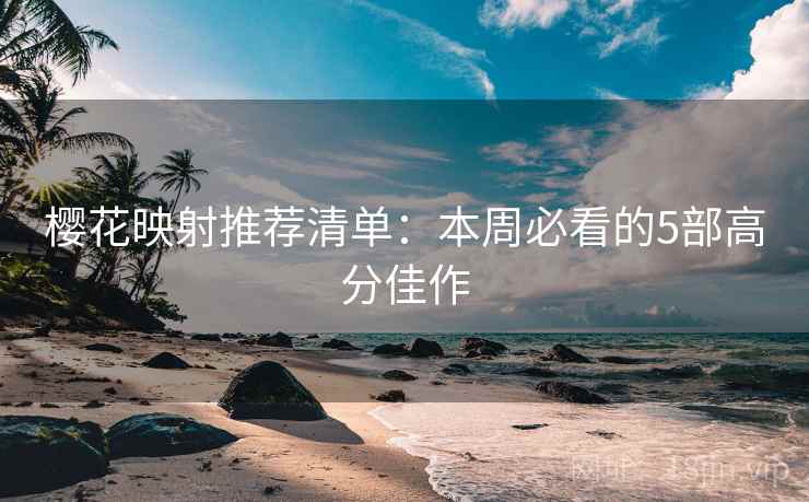 樱花映射推荐清单：本周必看的5部高分佳作