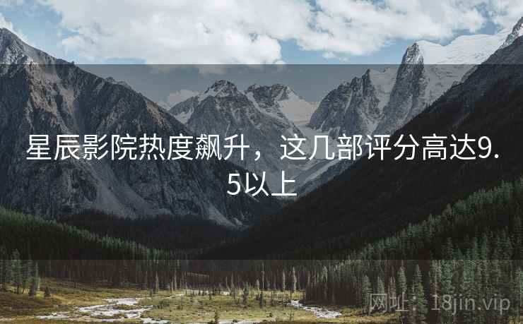 星辰影院热度飙升，这几部评分高达9.5以上