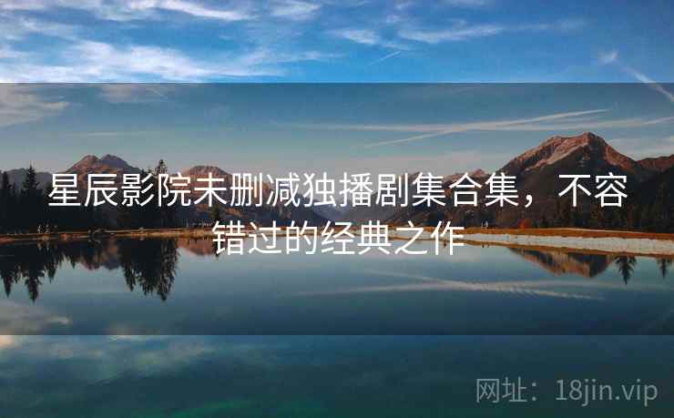 星辰影院未删减独播剧集合集，不容错过的经典之作