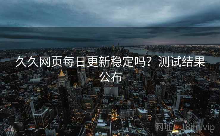 久久网页每日更新稳定吗?测试结果公布 久久网页每日更新稳定吗?测试结果公布