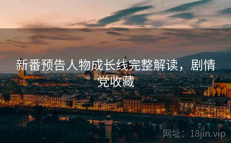 新番预告人物成长线完整解读，剧情党收藏