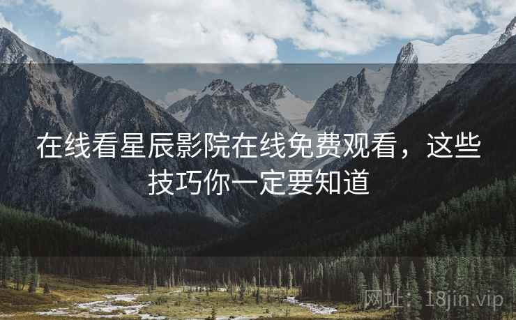 在线看星辰影院在线免费观看，这些技巧你一定要知道