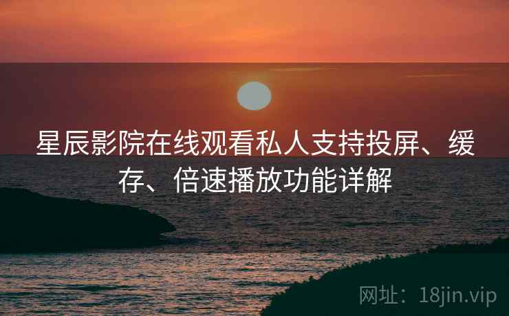 星辰影院在线观看私人支持投屏、缓存、倍速播放功能详解