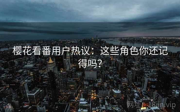 樱花看番用户热议：这些角色你还记得吗？