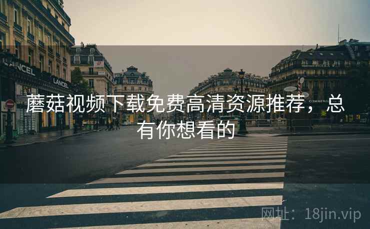 蘑菇视频下载免费高清资源推荐，总有你想看的