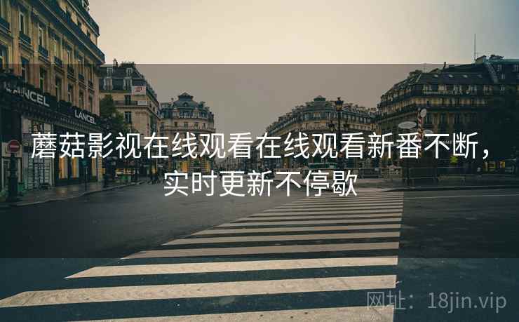 蘑菇影视在线观看在线观看新番不断，实时更新不停歇