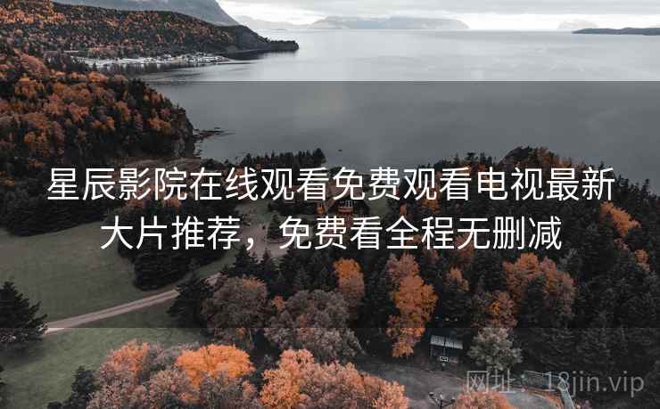 星辰影院在线观看免费观看电视最新大片推荐，免费看全程无删减