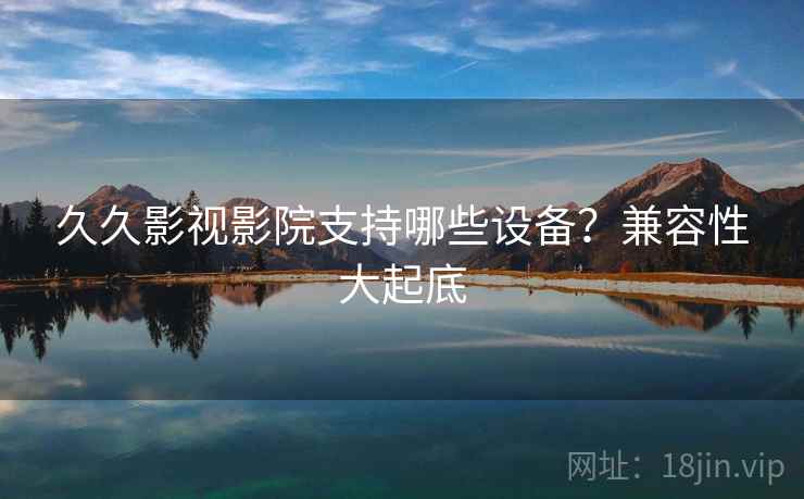 久久影视影院支持哪些设备？兼容性大起底