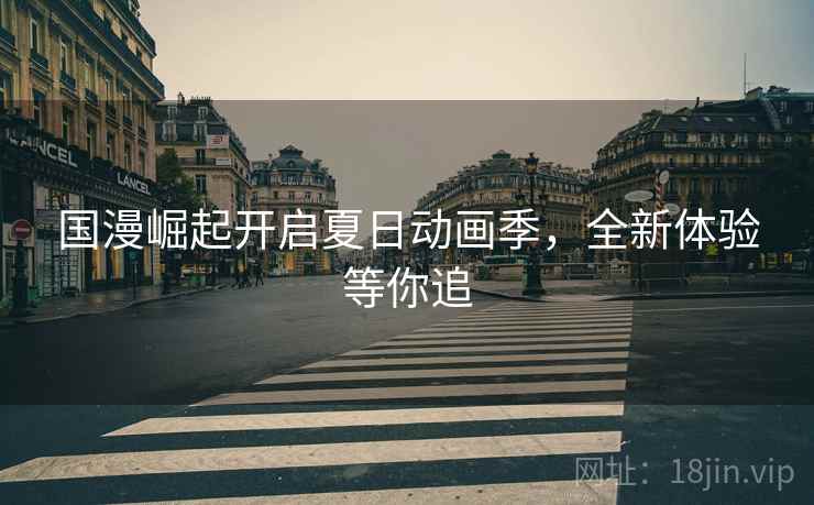 国漫崛起开启夏日动画季,全新体验等你追 国漫崛起开启夏日动画季,全新体验等你追