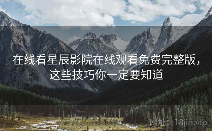 在线看星辰影院在线观看免费完整版，这些技巧你一定要知道