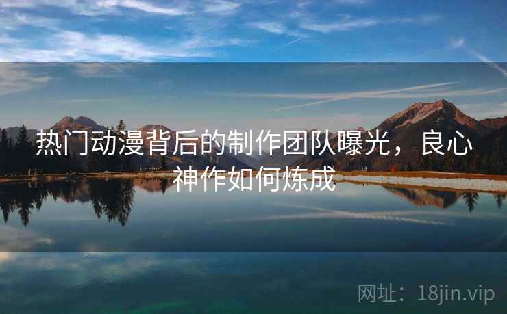 热门动漫背后的制作团队曝光，良心神作如何炼成
