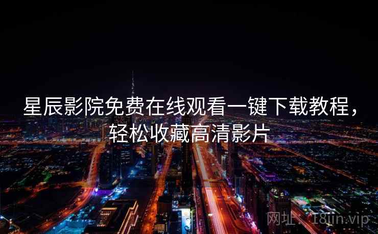 星辰影院免费在线观看一键下载教程，轻松收藏高清影片
