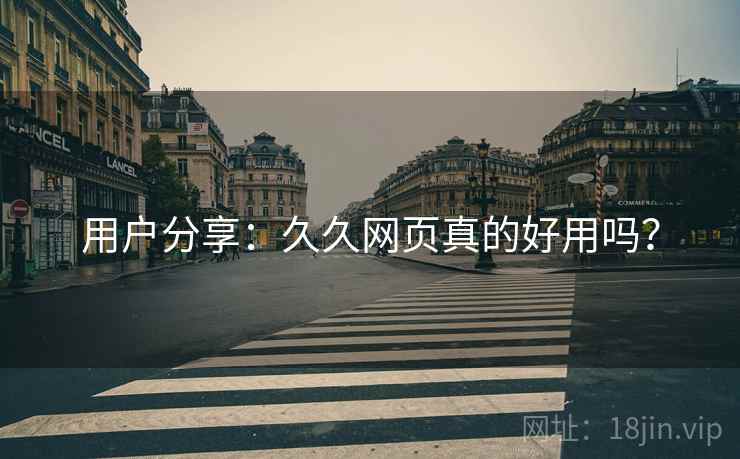 用户分享：久久网页真的好用吗？