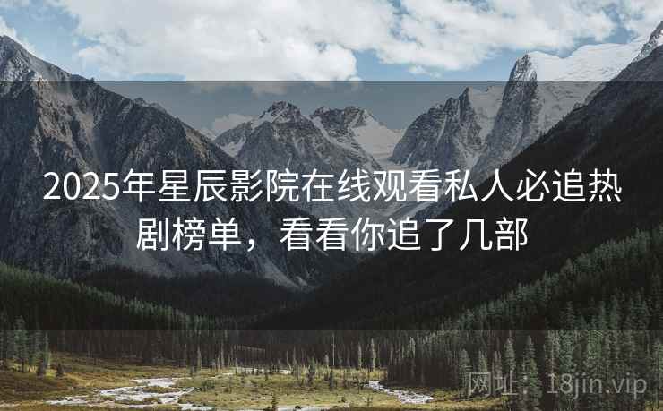 2025年星辰影院在线观看私人必追热剧榜单，看看你追了几部