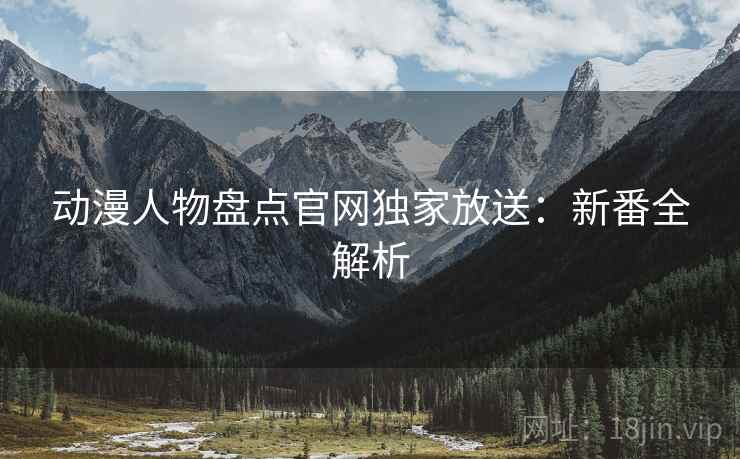 动漫人物盘点官网独家放送：新番全解析