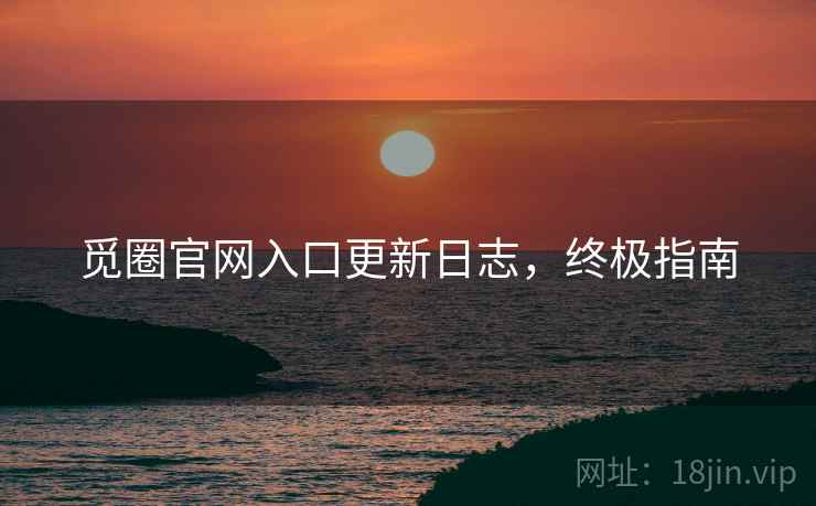 觅圈官网入口更新日志，终极指南