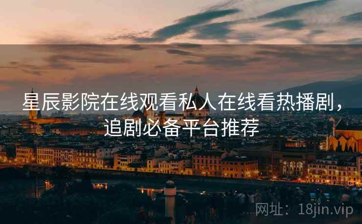 星辰影院在线观看私人在线看热播剧，追剧必备平台推荐