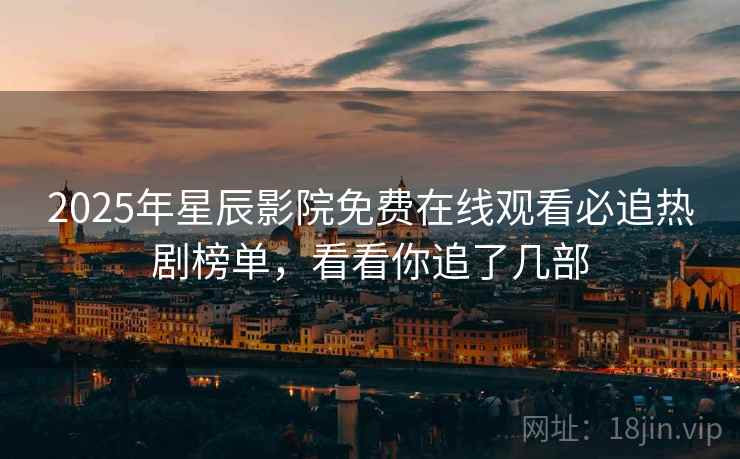 2025年星辰影院免费在线观看必追热剧榜单，看看你追了几部