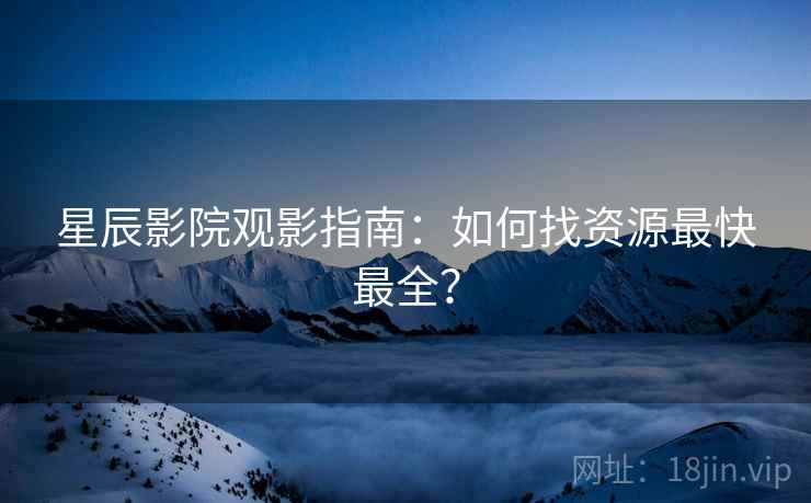 星辰影院观影指南：如何找资源最快最全？