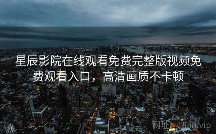 星辰影院在线观看免费完整版视频免费观看入口，高清画质不卡顿