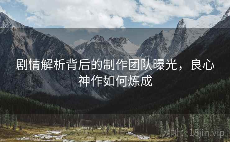 剧情解析背后的制作团队曝光，良心神作如何炼成