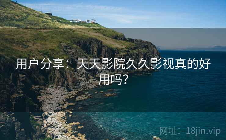 用户分享：天天影院久久影视真的好用吗？