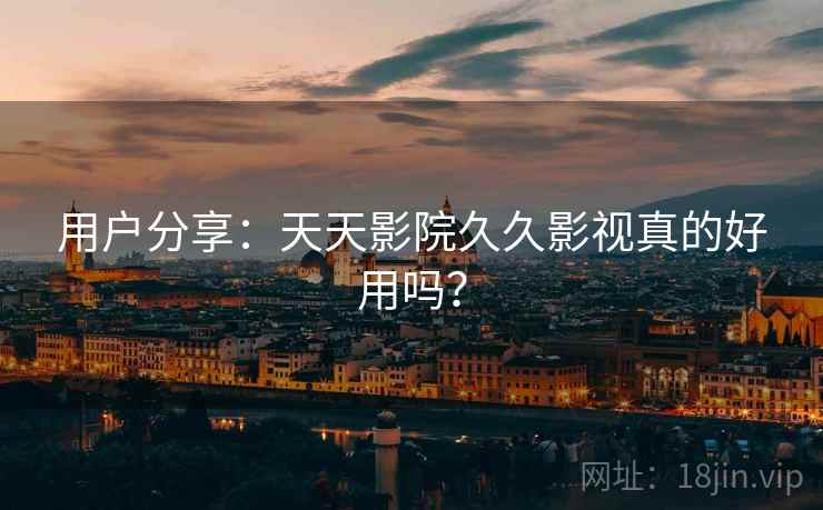 用户分享:天天影院久久影视真的好用吗? 用户分享:天天影院久久影视真的好用吗?