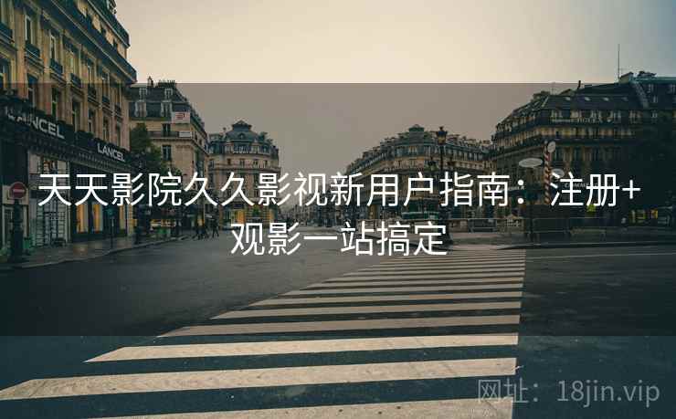 天天影院久久影视新用户指南：注册+观影一站搞定