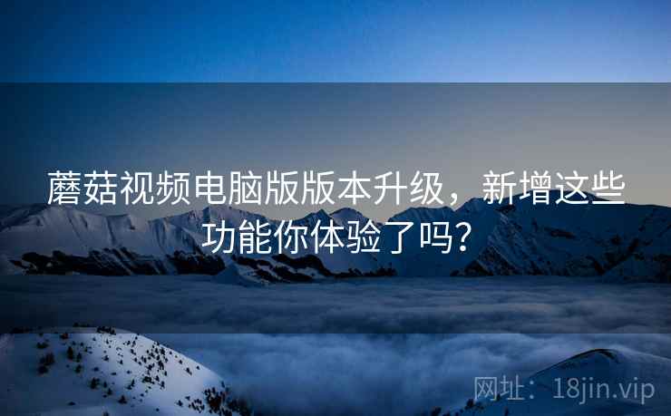 蘑菇视频电脑版版本升级，新增这些功能你体验了吗？