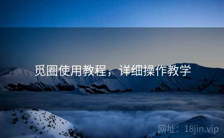 觅圈使用教程，详细操作教学