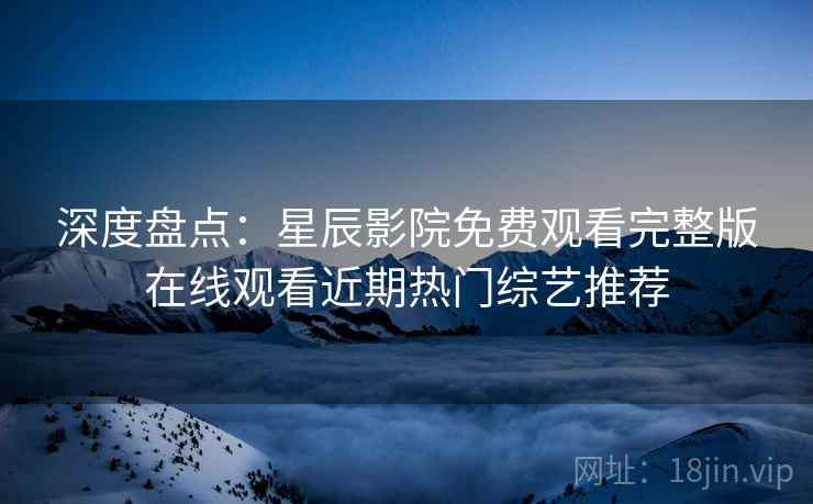 深度盘点：星辰影院免费观看完整版在线观看近期热门综艺推荐